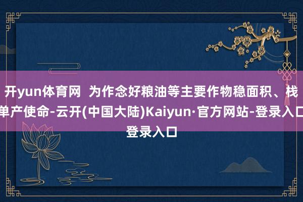 开yun体育网  为作念好粮油等主要作物稳面积、栈单产使命-云开(中国大陆)Kaiyun·官方网站-登录入口
