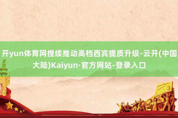 开yun体育网捏续推动高档西宾提质升级-云开(中国大陆)Kaiyun·官方网站-登录入口