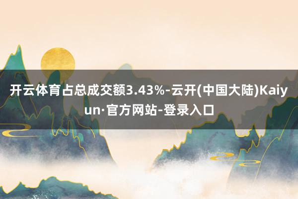 开云体育占总成交额3.43%-云开(中国大陆)Kaiyun·官方网站-登录入口