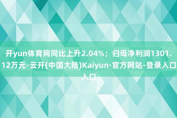 开yun体育网同比上升2.04%；归母净利润1301.12万元-云开(中国大陆)Kaiyun·官方网站-登录入口