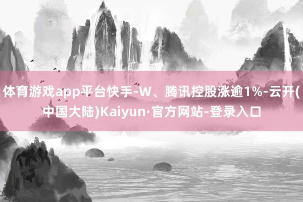 体育游戏app平台快手-W、腾讯控股涨逾1%-云开(中国大陆)Kaiyun·官方网站-登录入口