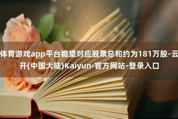 体育游戏app平台瞻望对应股票总和约为181万股-云开(中国大陆)Kaiyun·官方网站-登录入口