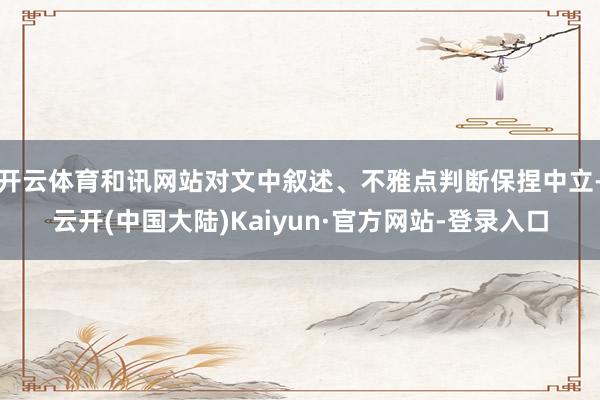 开云体育和讯网站对文中叙述、不雅点判断保捏中立-云开(中国大陆)Kaiyun·官方网站-登录入口