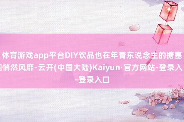 体育游戏app平台DIY饮品也在年青东说念主的搪塞圈悄然风靡-云开(中国大陆)Kaiyun·官方网站-登录入口