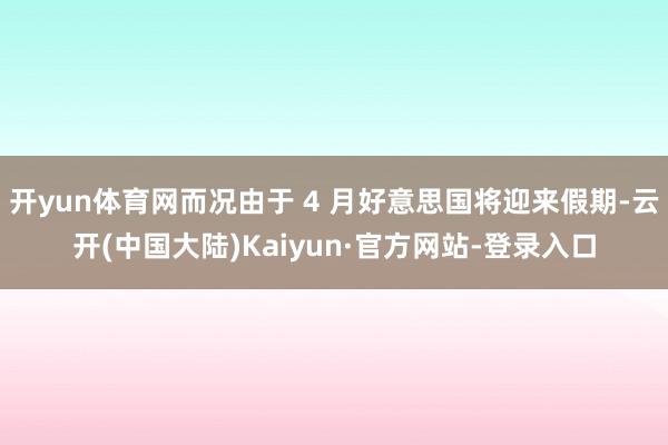 开yun体育网而况由于 4 月好意思国将迎来假期-云开(中国大陆)Kaiyun·官方网站-登录入口