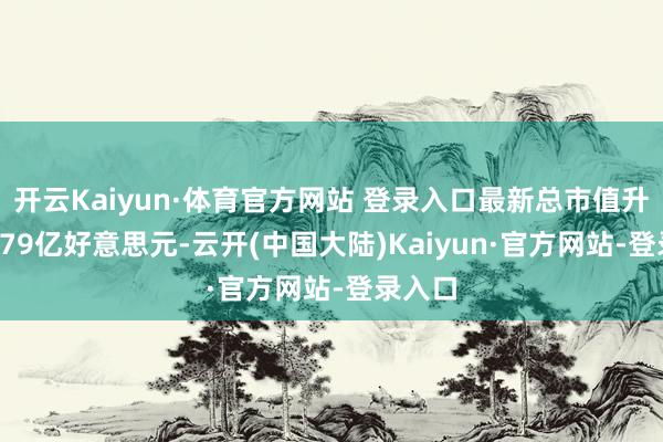 开云Kaiyun·体育官方网站 登录入口最新总市值升至93.79亿好意思元-云开(中国大陆)Kaiyun·官方网站-登录入口