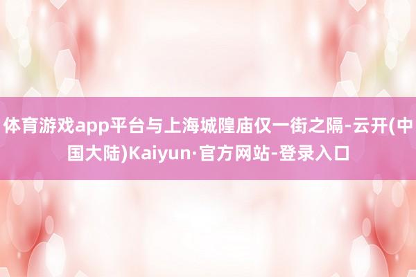 体育游戏app平台与上海城隍庙仅一街之隔-云开(中国大陆)Kaiyun·官方网站-登录入口
