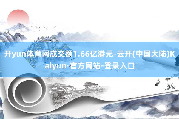 开yun体育网成交额1.66亿港元-云开(中国大陆)Kaiyun·官方网站-登录入口