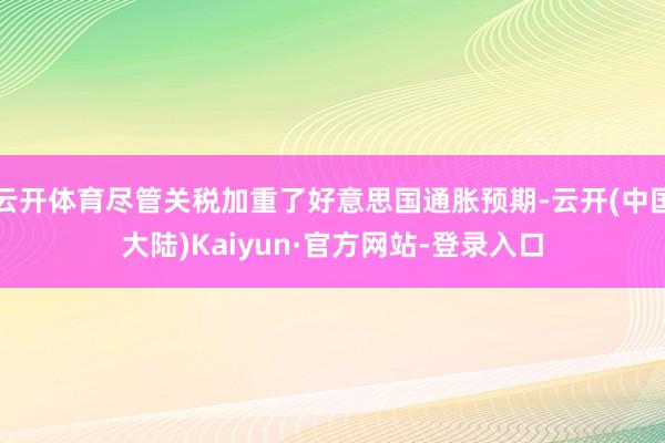 云开体育尽管关税加重了好意思国通胀预期-云开(中国大陆)Kaiyun·官方网站-登录入口