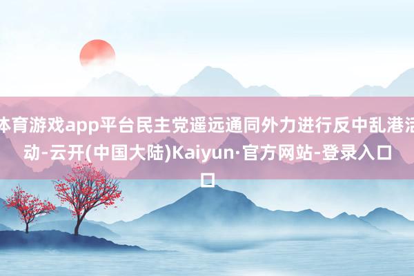 体育游戏app平台民主党遥远通同外力进行反中乱港活动-云开(中国大陆)Kaiyun·官方网站-登录入口