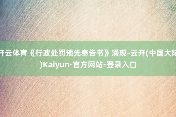 开云体育《行政处罚预先奉告书》涌现-云开(中国大陆)Kaiyun·官方网站-登录入口