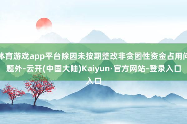 体育游戏app平台除因未按期整改非贪图性资金占用问题外-云开(中国大陆)Kaiyun·官方网站-登录入口