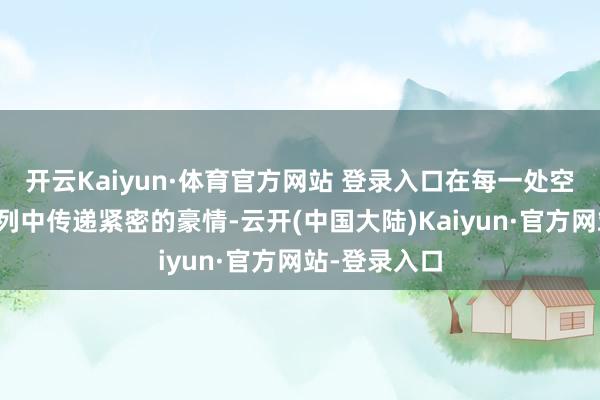 开云Kaiyun·体育官方网站 登录入口在每一处空间和物品成列中传递紧密的豪情-云开(中国大陆)Kaiyun·官方网站-登录入口