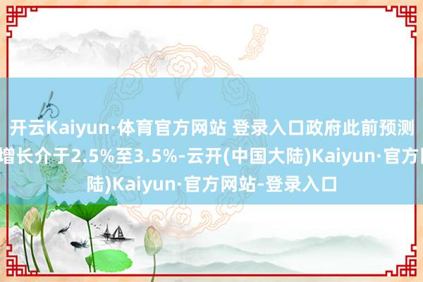 开云Kaiyun·体育官方网站 登录入口政府此前预测香港全年经济增长介于2.5%至3.5%-云开(中国大陆)Kaiyun·官方网站-登录入口