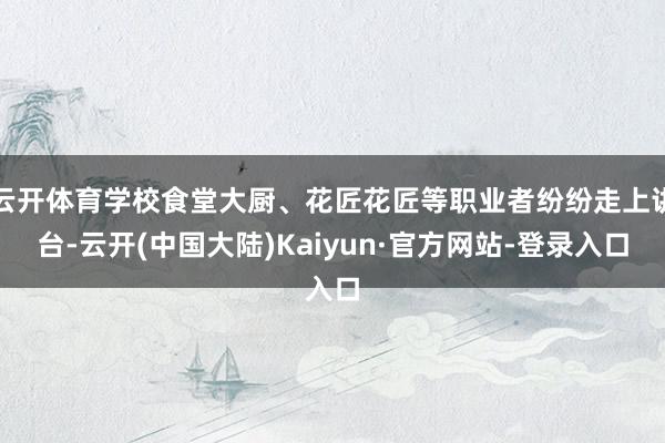 云开体育学校食堂大厨、花匠花匠等职业者纷纷走上讲台-云开(中国大陆)Kaiyun·官方网站-登录入口