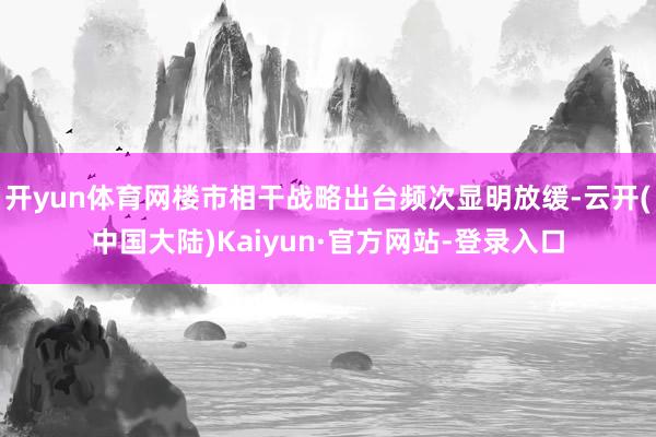开yun体育网楼市相干战略出台频次显明放缓-云开(中国大陆)Kaiyun·官方网站-登录入口