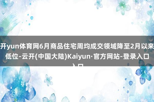 开yun体育网6月商品住宅周均成交领域降至2月以来低位-云开(中国大陆)Kaiyun·官方网站-登录入口