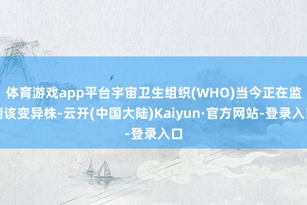 体育游戏app平台宇宙卫生组织(WHO)当今正在监测该变异株-云开(中国大陆)Kaiyun·官方网站-登录入口