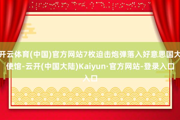 开云体育(中国)官方网站7枚迫击炮弹落入好意思国大使馆-云开(中国大陆)Kaiyun·官方网站-登录入口