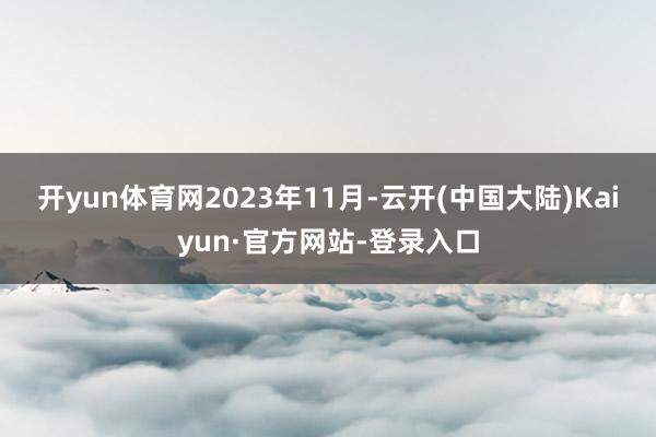 开yun体育网　　2023年11月-云开(中国大陆)Kaiyun·官方网站-登录入口