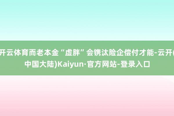 开云体育而老本金“虚胖”会镌汰险企偿付才能-云开(中国大陆)Kaiyun·官方网站-登录入口