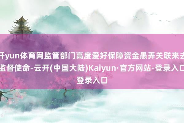 开yun体育网监管部门高度爱好保障资金愚弄关联来去监督使命-云开(中国大陆)Kaiyun·官方网站-登录入口